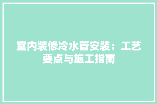 室内装修冷水管安装：工艺要点与施工指南 现代风格装饰