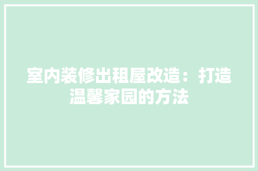 室内装修出租屋改造：打造温馨家园的方法 现代风格装饰
