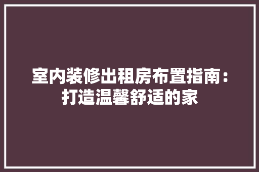 室内装修出租房布置指南：打造温馨舒适的家 现代风格装饰