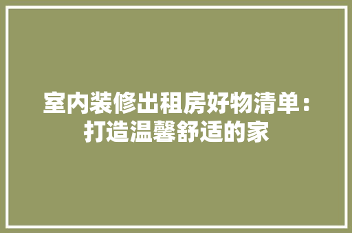 室内装修出租房好物清单：打造温馨舒适的家 现代风格装饰