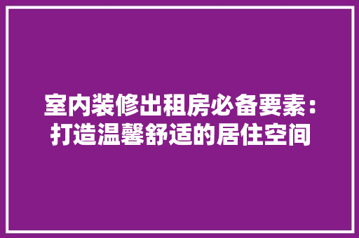 室内装修出租房必备要素：打造温馨舒适的居住空间 现代风格装饰