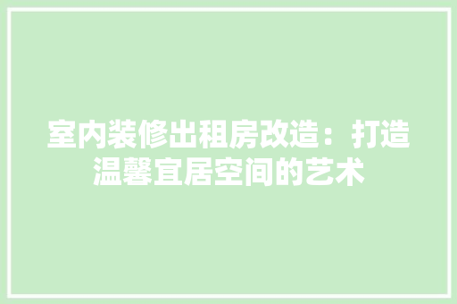 室内装修出租房改造：打造温馨宜居空间的艺术 现代风格装饰