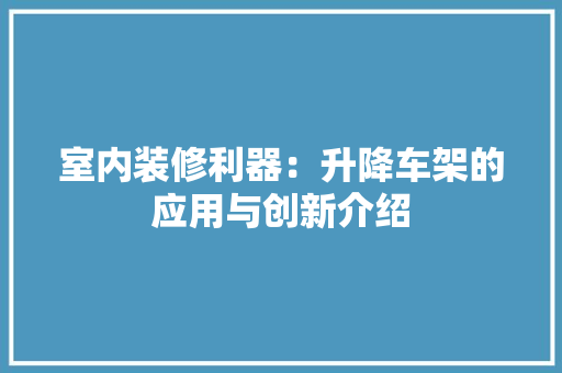 室内装修利器：升降车架的应用与创新介绍 现代风格装饰