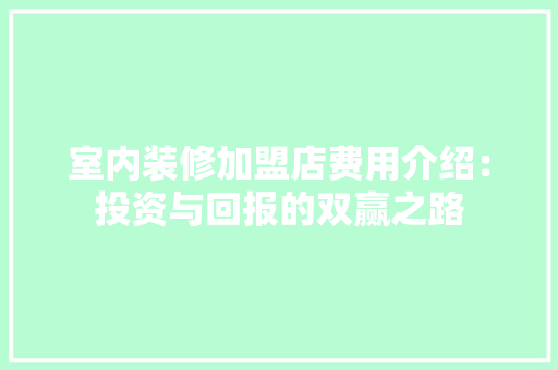 室内装修加盟店费用介绍：投资与回报的双赢之路 现代风格装饰
