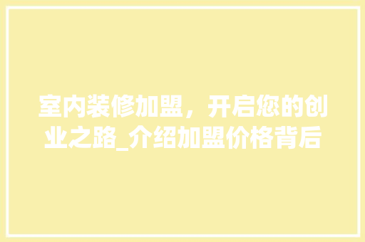 室内装修加盟，开启您的创业之路_介绍加盟价格背后的价值 现代风格装饰