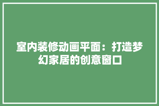 室内装修动画平面：打造梦幻家居的创意窗口