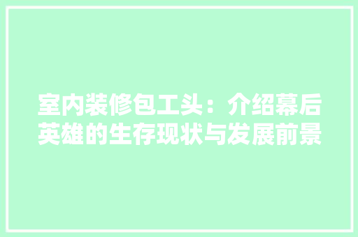 室内装修包工头：介绍幕后英雄的生存现状与发展前景 现代风格装饰
