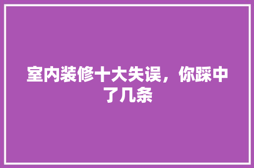 室内装修十大失误，你踩中了几条 现代风格装饰