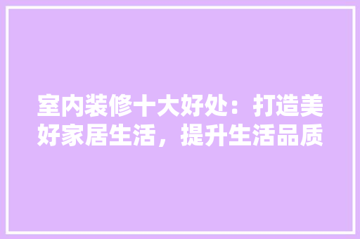 室内装修十大好处：打造美好家居生活，提升生活品质 现代风格装饰