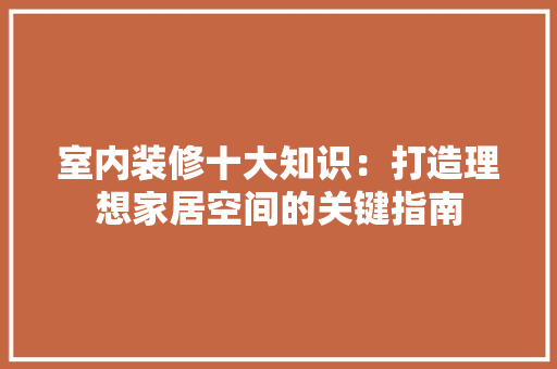 室内装修十大知识：打造理想家居空间的关键指南 现代风格装饰