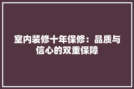 室内装修十年保修：品质与信心的双重保障 现代风格装饰