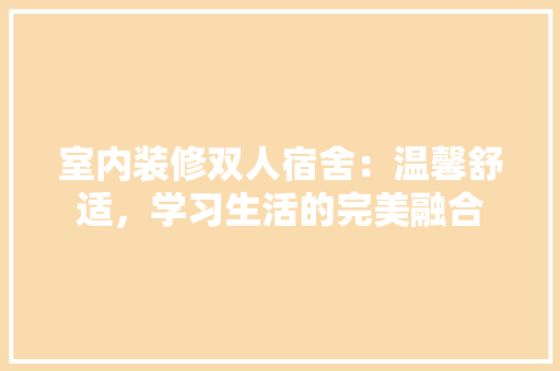 室内装修双人宿舍：温馨舒适，学习生活的完美融合 现代风格装饰