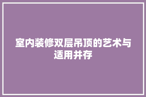 室内装修双层吊顶的艺术与适用并存 现代风格装饰