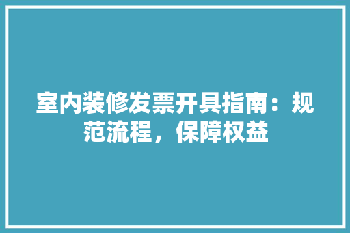 室内装修发票开具指南：规范流程，保障权益 现代风格装饰