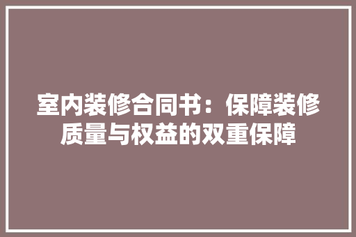 室内装修合同书：保障装修质量与权益的双重保障 现代风格装饰
