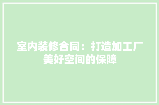 室内装修合同：打造加工厂美好空间的保障 现代风格装饰