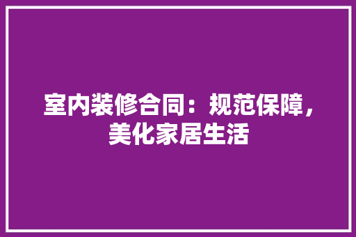 室内装修合同：规范保障，美化家居生活 现代风格装饰