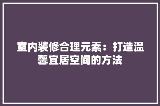 室内装修合理元素：打造温馨宜居空间的方法 现代风格装饰