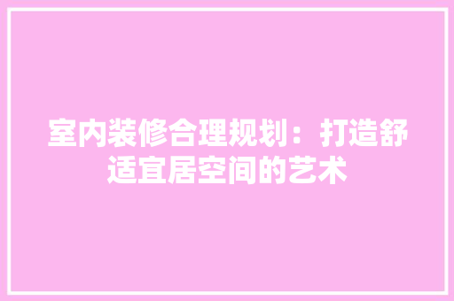 室内装修合理规划：打造舒适宜居空间的艺术