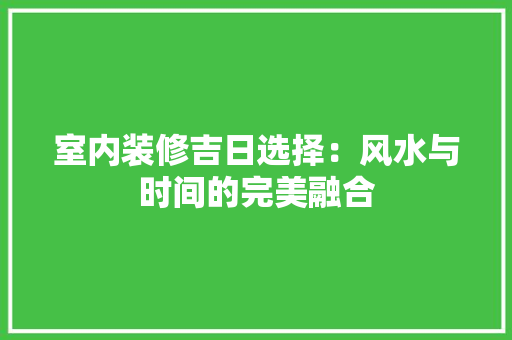 室内装修吉日选择：风水与时间的完美融合 现代风格装饰