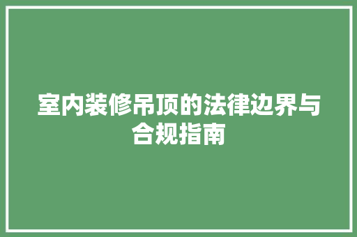 室内装修吊顶的法律边界与合规指南 现代风格装饰