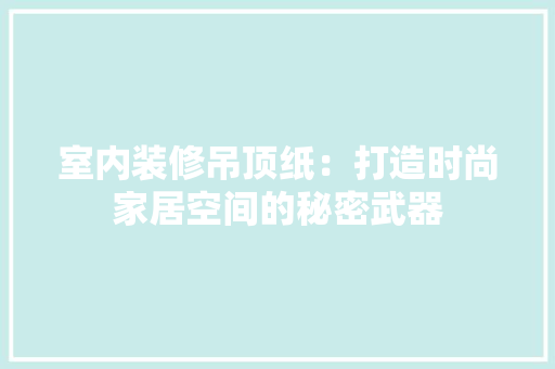 室内装修吊顶纸：打造时尚家居空间的秘密武器 现代风格装饰