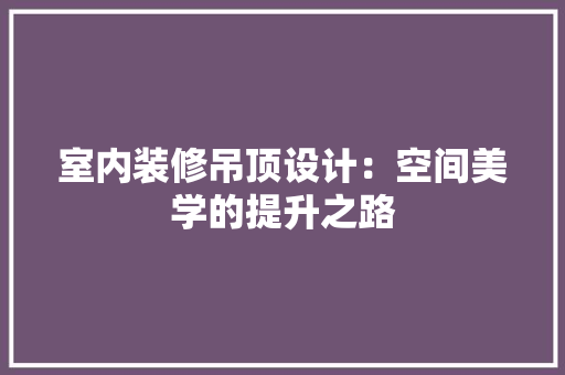 室内装修吊顶设计：空间美学的提升之路 现代风格装饰