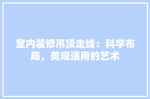 室内装修吊顶走线：科学布局，美观适用的艺术 现代风格装饰
