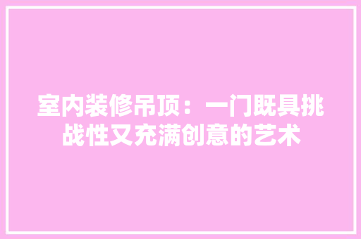 室内装修吊顶：一门既具挑战性又充满创意的艺术 现代风格装饰