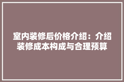 室内装修后价格介绍：介绍装修成本构成与合理预算 现代风格装饰