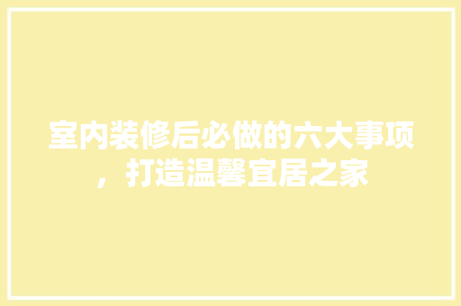 室内装修后必做的六大事项，打造温馨宜居之家 现代风格装饰