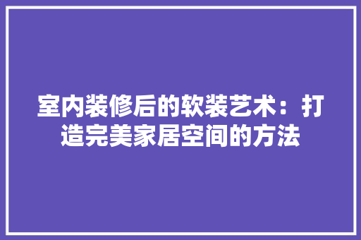 室内装修后的软装艺术：打造完美家居空间的方法 现代风格装饰