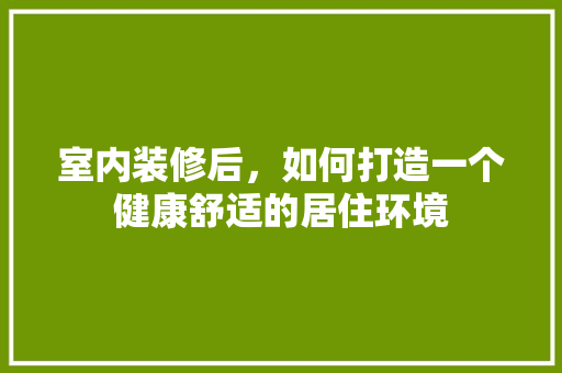 室内装修后，如何打造一个健康舒适的居住环境 现代风格装饰