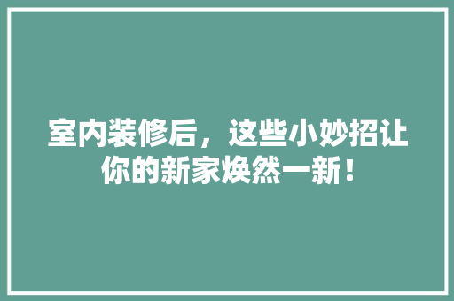 室内装修后，这些小妙招让你的新家焕然一新！ 现代风格装饰