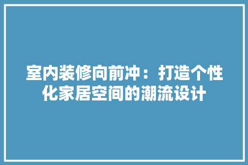 室内装修向前冲：打造个性化家居空间的潮流设计 现代风格装饰