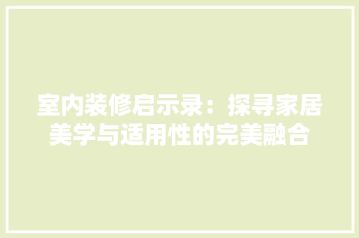 室内装修启示录：探寻家居美学与适用性的完美融合 现代风格装饰