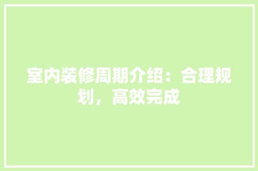 室内装修周期介绍：合理规划，高效完成