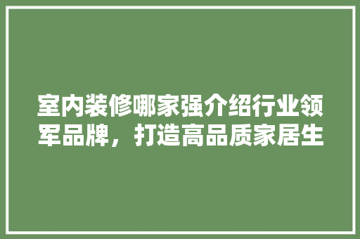 室内装修哪家强介绍行业领军品牌，打造高品质家居生活 现代风格装饰