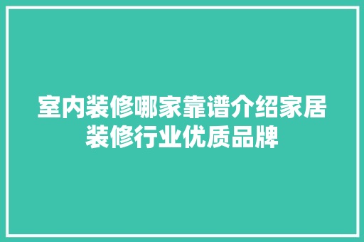 室内装修哪家靠谱介绍家居装修行业优质品牌 现代风格装饰