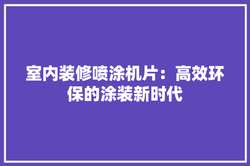 室内装修喷涂机片：高效环保的涂装新时代 现代风格装饰