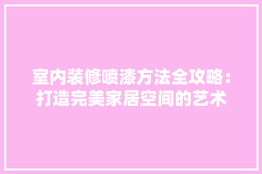 室内装修喷漆方法全攻略：打造完美家居空间的艺术 现代风格装饰