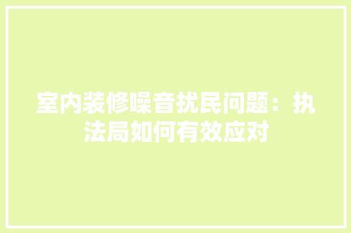 室内装修噪音扰民问题：执法局如何有效应对 现代风格装饰