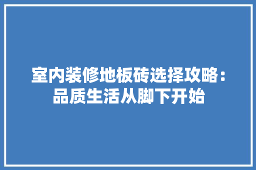 室内装修地板砖选择攻略：品质生活从脚下开始