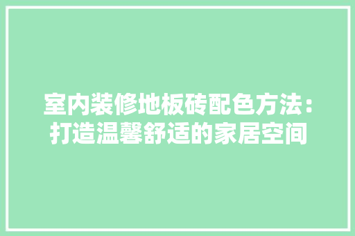 室内装修地板砖配色方法：打造温馨舒适的家居空间