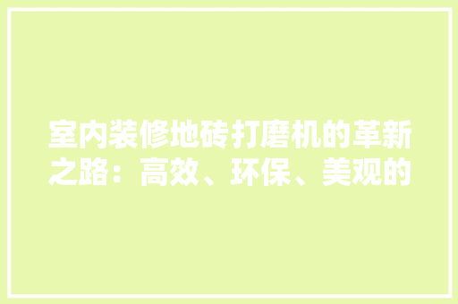 室内装修地砖打磨机的革新之路：高效、环保、美观的家居新选择 现代风格装饰