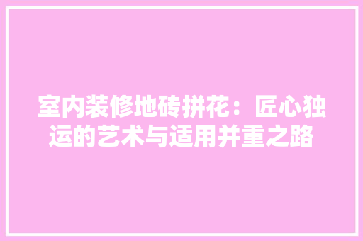 室内装修地砖拼花：匠心独运的艺术与适用并重之路 现代风格装饰