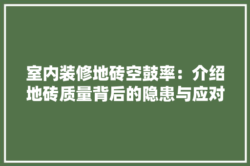 室内装修地砖空鼓率：介绍地砖质量背后的隐患与应对步骤 现代风格装饰