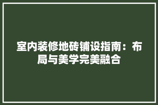 室内装修地砖铺设指南：布局与美学完美融合 现代风格装饰