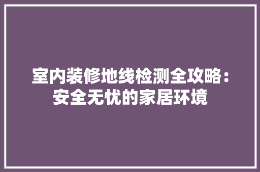 室内装修地线检测全攻略：安全无忧的家居环境 现代风格装饰