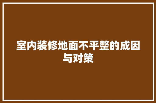 室内装修地面不平整的成因与对策 现代风格装饰